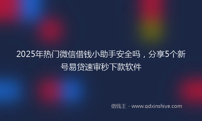 2025年热门微信借钱小助手安全吗，分享5个新号易贷速审秒下款软件