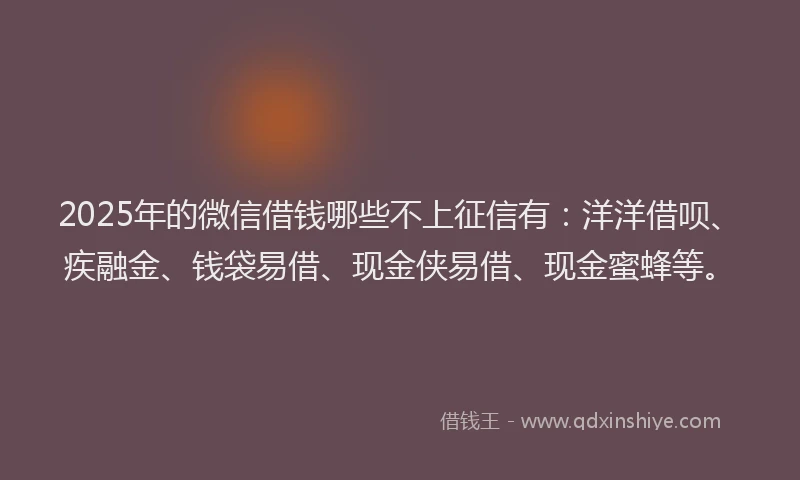 2025年的微信借钱哪些不上征信有：洋洋借呗、疾融金、钱袋易借、现金侠易借、现金蜜蜂等。