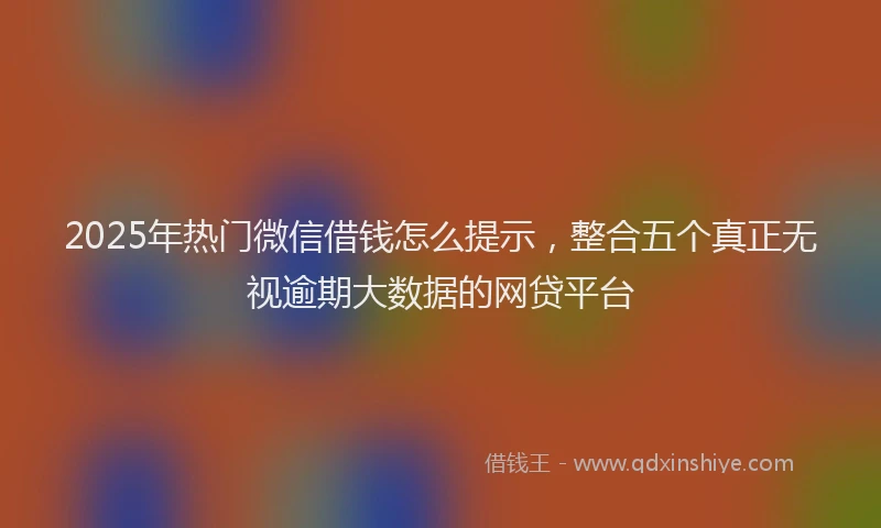2025年热门微信借钱怎么提示，整合五个真正无视逾期大数据的网贷平台