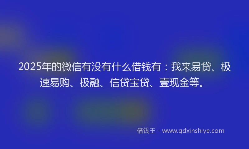 2025年的微信有没有什么借钱有：我来易贷、极速易购、极融、信贷宝贷、壹现金等。