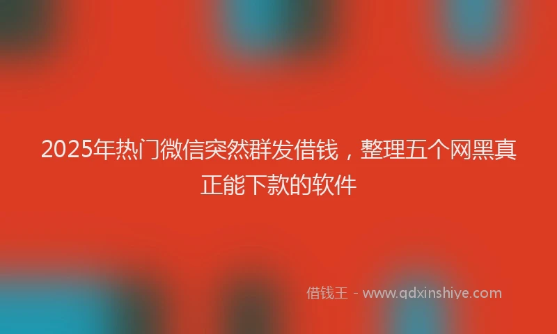 2025年热门微信突然群发借钱，整理五个网黑真正能下款的软件