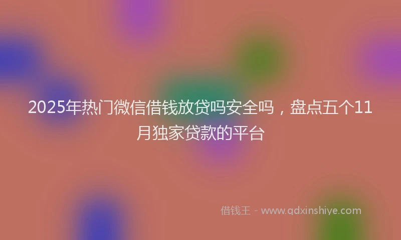 2025年热门微信借钱放贷吗安全吗，盘点五个11月独家贷款的平台