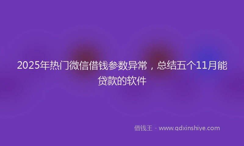2025年热门微信借钱参数异常，总结五个11月能贷款的软件