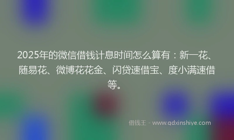 2025年的微信借钱计息时间怎么算有：新一花、随易花、微博花花金、闪贷速借宝、度小满速借等。