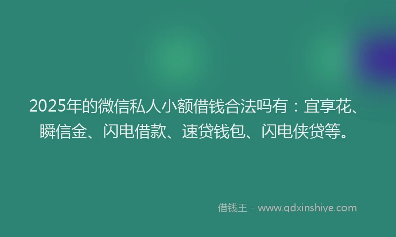 2025年的微信私人小额借钱合法吗有：宜享花、瞬信金、闪电借款、速贷钱包、闪电侠贷等。