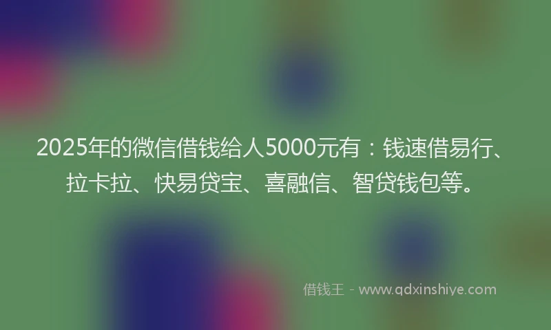 2025年的微信借钱给人5000元有：钱速借易行、拉卡拉、快易贷宝、喜融信、智贷钱包等。