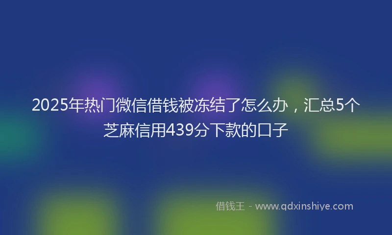 2025年热门微信借钱被冻结了怎么办，汇总5个芝麻信用439分下款的口子