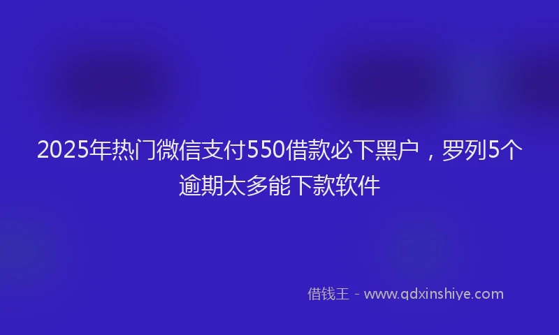 2025年热门微信支付550借款必下黑户，罗列5个逾期太多能下款软件