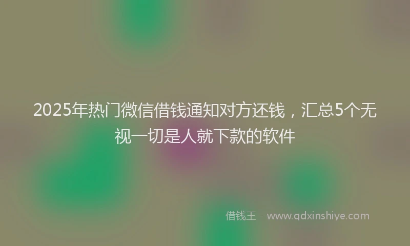 2025年热门微信借钱通知对方还钱，汇总5个无视一切是人就下款的软件
