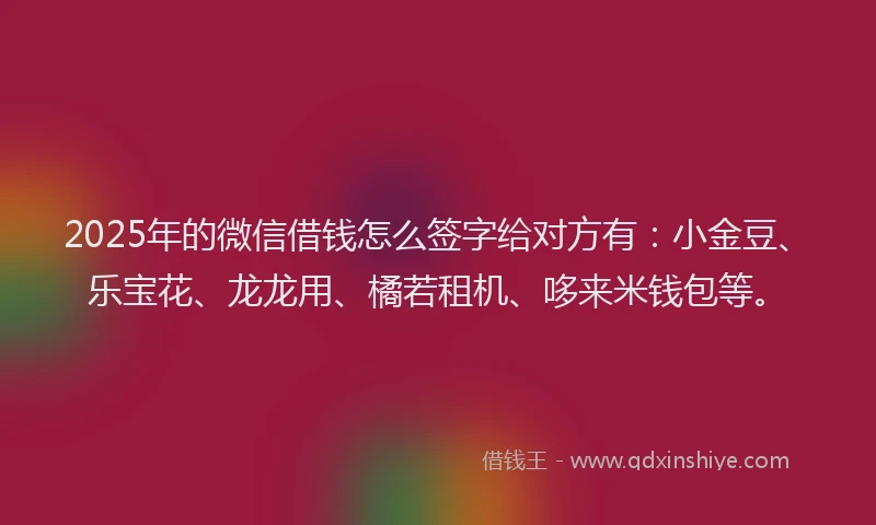 2025年的微信借钱怎么签字给对方有：小金豆、乐宝花、龙龙用、橘若租机、哆来米钱包等。