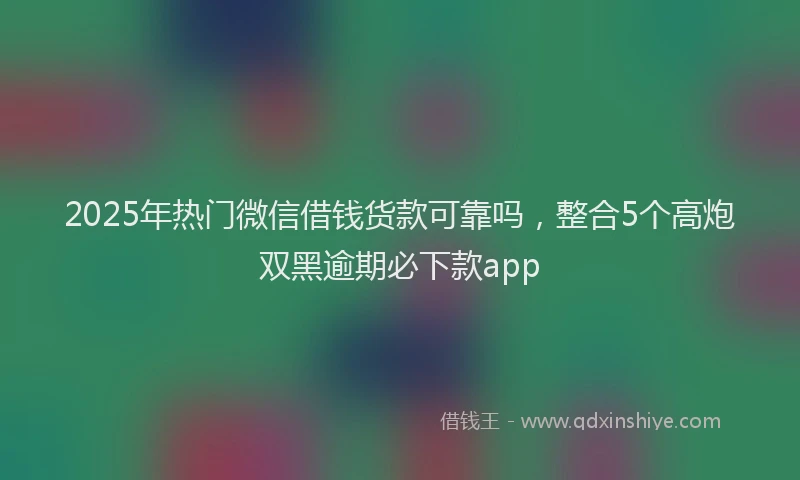 2025年热门微信借钱货款可靠吗，整合5个高炮双黑逾期必下款app