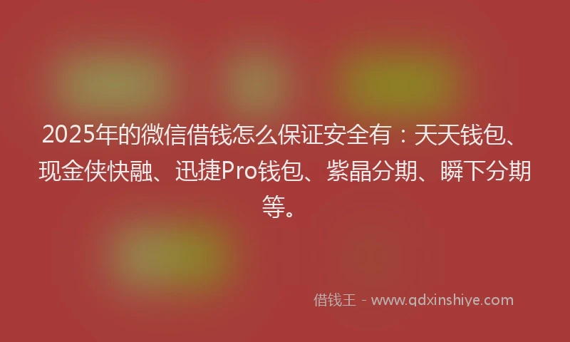 2025年的微信借钱怎么保证安全有：天天钱包、现金侠快融、迅捷Pro钱包、紫晶分期、瞬下分期等。
