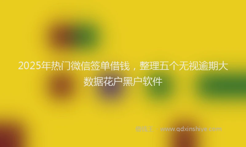 2025年热门微信签单借钱，整理五个无视逾期大数据花户黑户软件