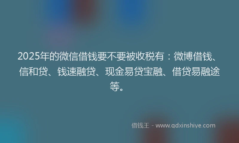 2025年的微信借钱要不要被收税有：微博借钱、信和贷、钱速融贷、现金易贷宝融、借贷易融途等。