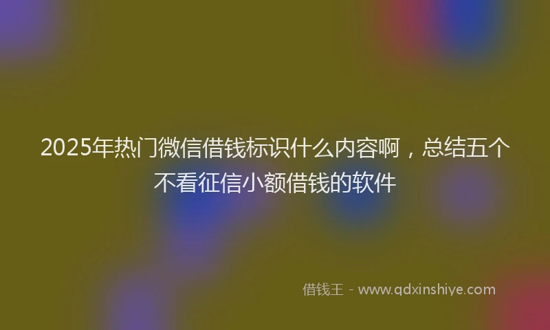 2025年热门微信借钱标识什么内容啊，总结五个不看征信小额借钱的软件