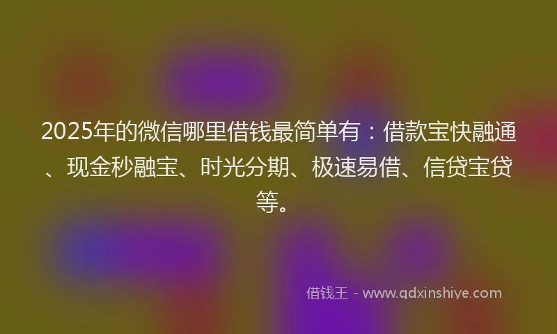2025年的微信哪里借钱最简单有：借款宝快融通、现金秒融宝、时光分期、极速易借、信贷宝贷等。