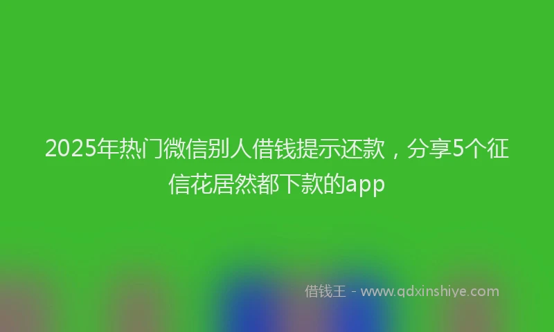 2025年热门微信别人借钱提示还款，分享5个征信花居然都下款的app