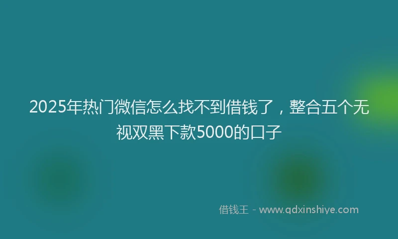 2025年热门微信怎么找不到借钱了，整合五个无视双黑下款5000的口子