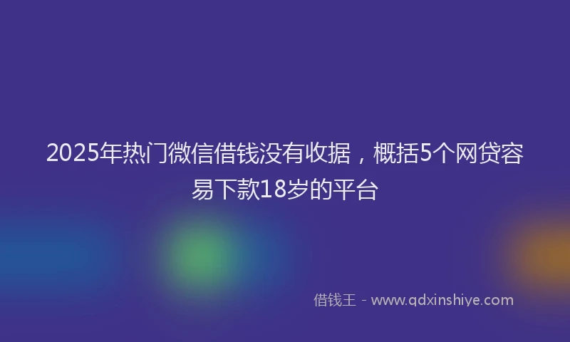2025年热门微信借钱没有收据，概括5个网贷容易下款18岁的平台