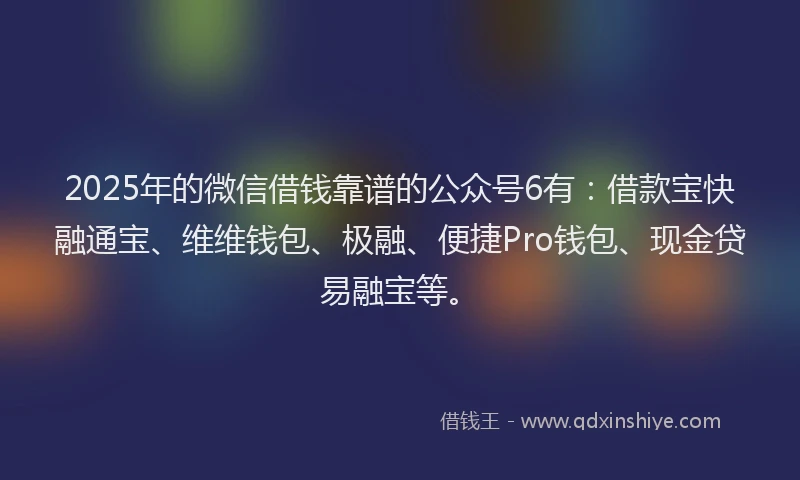 2025年的微信借钱靠谱的公众号6有：借款宝快融通宝、维维钱包、极融、便捷Pro钱包、现金贷易融宝等。