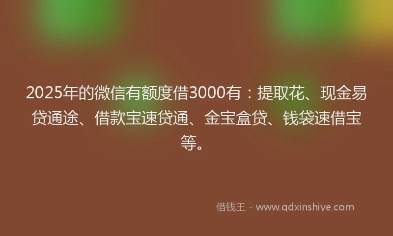 2025年的微信有额度借3000有：提取花、现金易贷通途、借款宝速贷通、金宝盒贷、钱袋速借宝等。