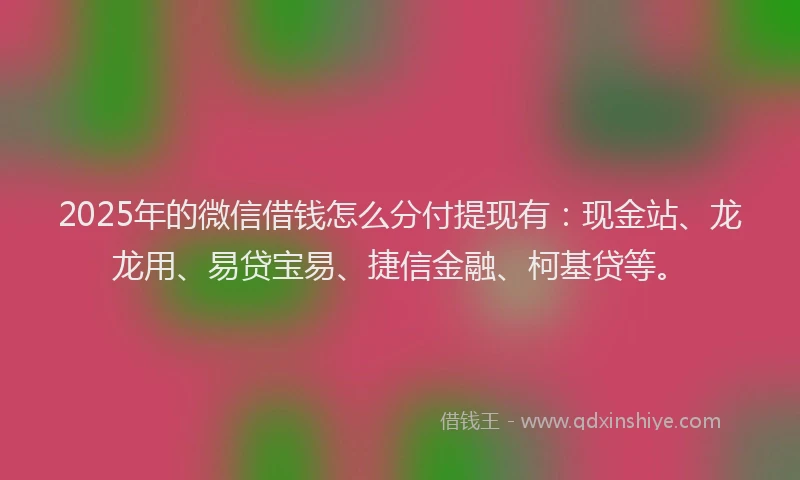 2025年的微信借钱怎么分付提现有：现金站、龙龙用、易贷宝易、捷信金融、柯基贷等。