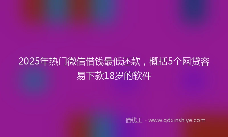2025年热门微信借钱最低还款，概括5个网贷容易下款18岁的软件