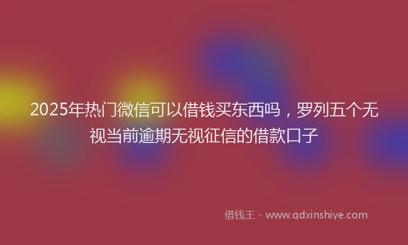 2025年热门微信可以借钱买东西吗，罗列五个无视当前逾期无视征信的借款口子