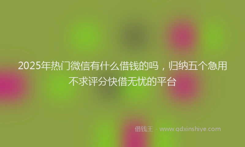 2025年热门微信有什么借钱的吗，归纳五个急用不求评分快借无忧的平台