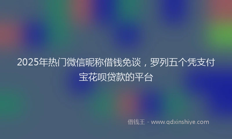 2025年热门微信昵称借钱免谈，罗列五个凭支付宝花呗贷款的平台
