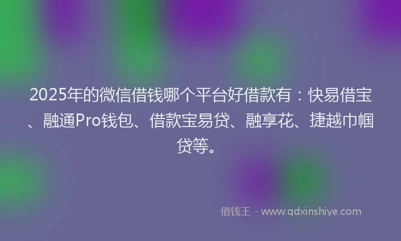 2025年的微信借钱哪个平台好借款有：快易借宝、融通Pro钱包、借款宝易贷、融享花、捷越巾帼贷等。