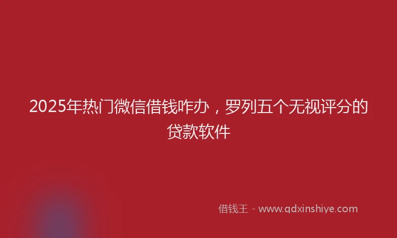2025年热门微信借钱咋办，罗列五个无视评分的贷款软件