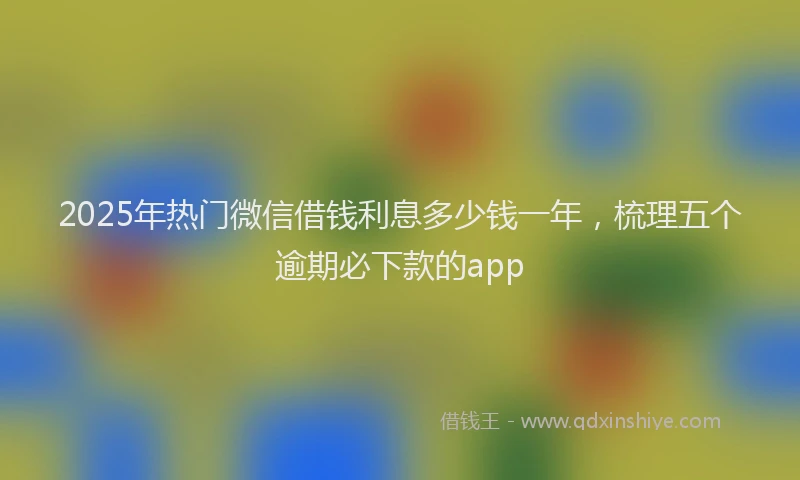 2025年热门微信借钱利息多少钱一年，梳理五个逾期必下款的app