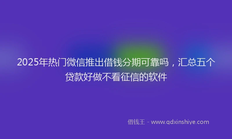 2025年热门微信推出借钱分期可靠吗，汇总五个贷款好做不看征信的软件