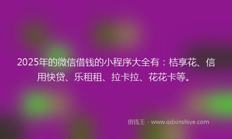 2025年的微信借钱的小程序大全有：桔享花、信用快贷、乐租租、拉卡拉、花花卡等。