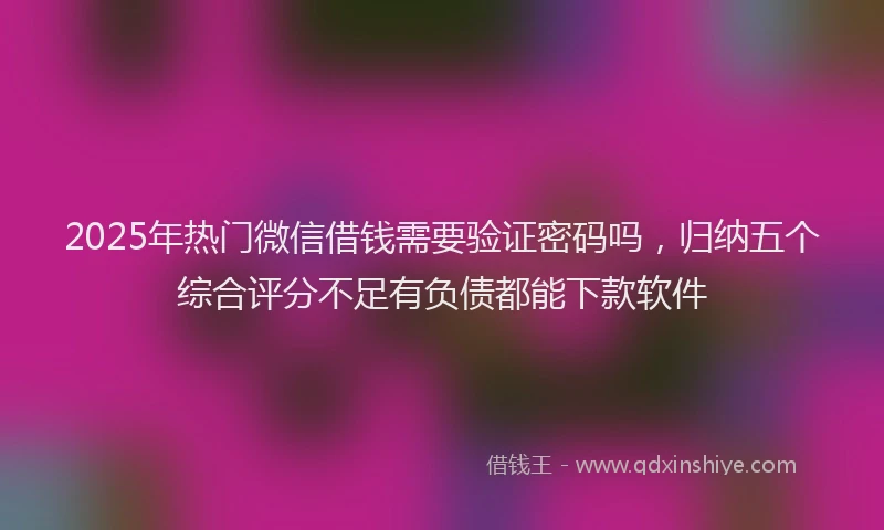 2025年热门微信借钱需要验证密码吗，归纳五个综合评分不足有负债都能下款软件