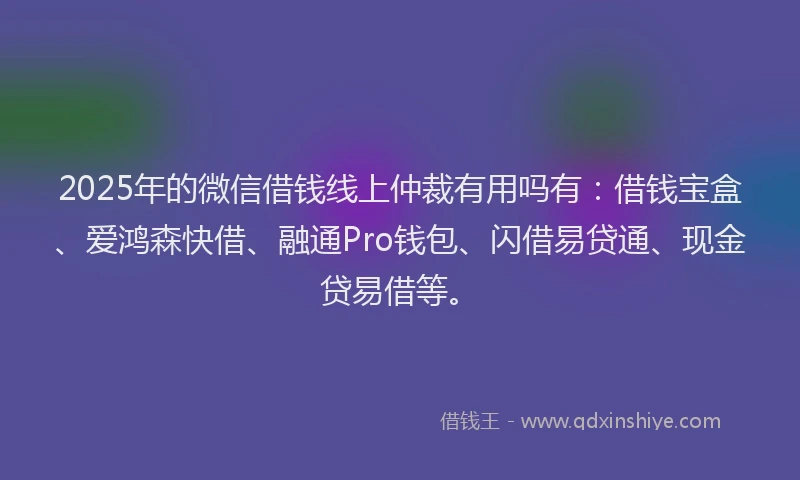 2025年的微信借钱线上仲裁有用吗有：借钱宝盒、爱鸿森快借、融通Pro钱包、闪借易贷通、现金贷易借等。