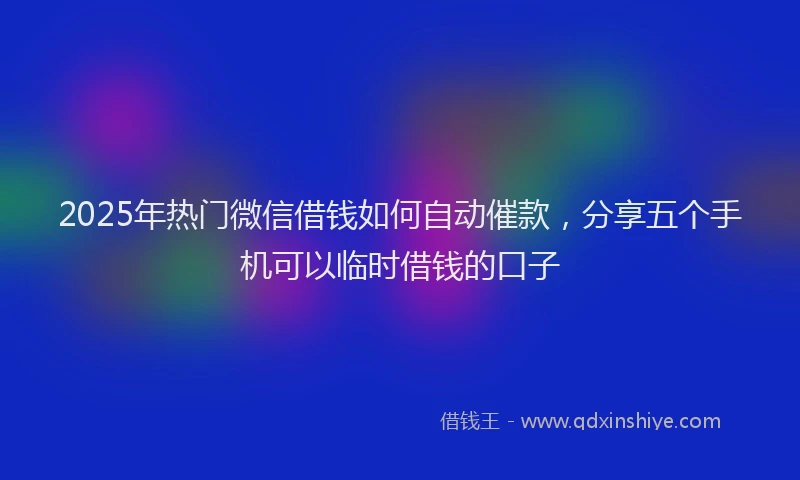 2025年热门微信借钱如何自动催款，分享五个手机可以临时借钱的口子