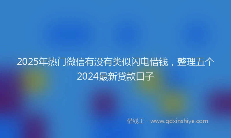 2025年热门微信有没有类似闪电借钱，整理五个2024最新贷款口子