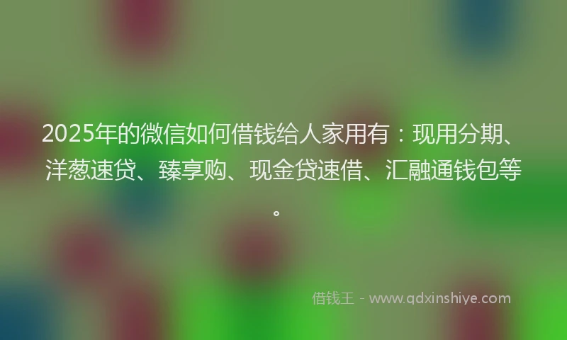 2025年的微信如何借钱给人家用有：现用分期、洋葱速贷、臻享购、现金贷速借、汇融通钱包等。