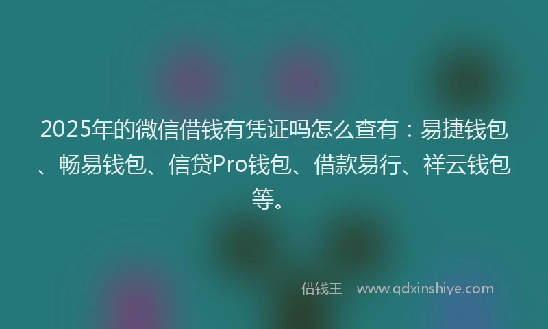2025年的微信借钱有凭证吗怎么查有：易捷钱包、畅易钱包、信贷Pro钱包、借款易行、祥云钱包等。