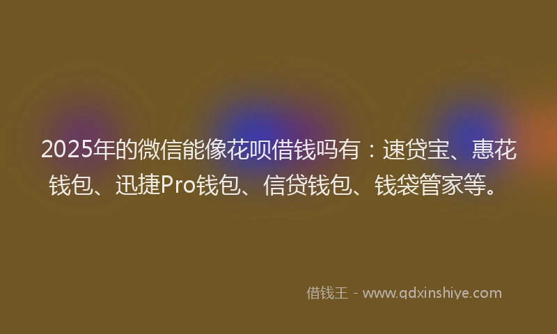 2025年的微信能像花呗借钱吗有：速贷宝、惠花钱包、迅捷Pro钱包、信贷钱包、钱袋管家等。