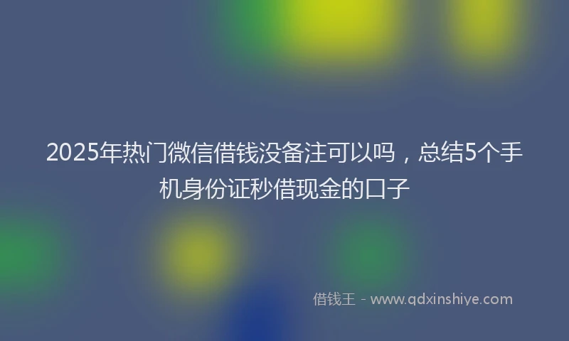 2025年热门微信借钱没备注可以吗，总结5个手机身份证秒借现金的口子