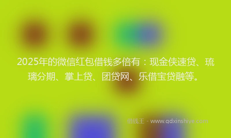 2025年的微信红包借钱多倍有：现金侠速贷、琉璃分期、掌上贷、团贷网、乐借宝贷融等。