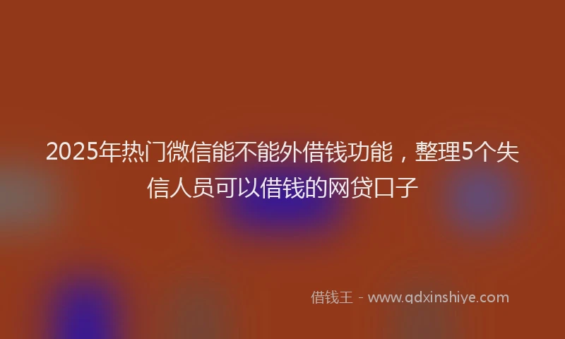 2025年热门微信能不能外借钱功能，整理5个失信人员可以借钱的网贷口子