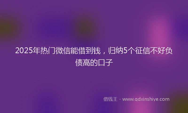 2025年热门微信能借到钱，归纳5个征信不好负债高的口子