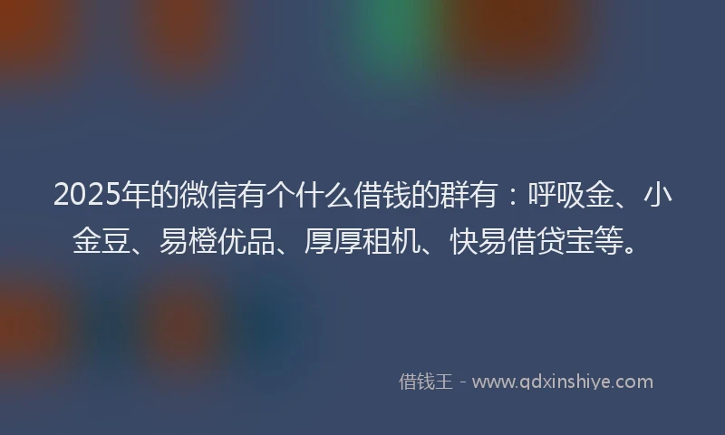 2025年的微信有个什么借钱的群有：呼吸金、小金豆、易橙优品、厚厚租机、快易借贷宝等。
