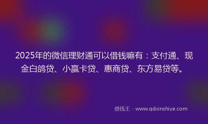 2025年的微信理财通可以借钱嘛有：支付通、现金白鸽贷、小赢卡贷、惠商贷、东方易贷等。