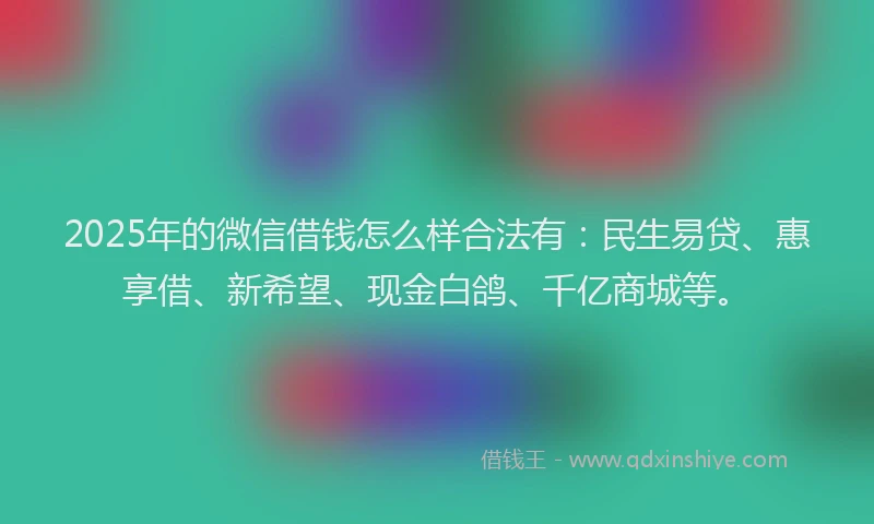 2025年的微信借钱怎么样合法有：民生易贷、惠享借、新希望、现金白鸽、千亿商城等。
