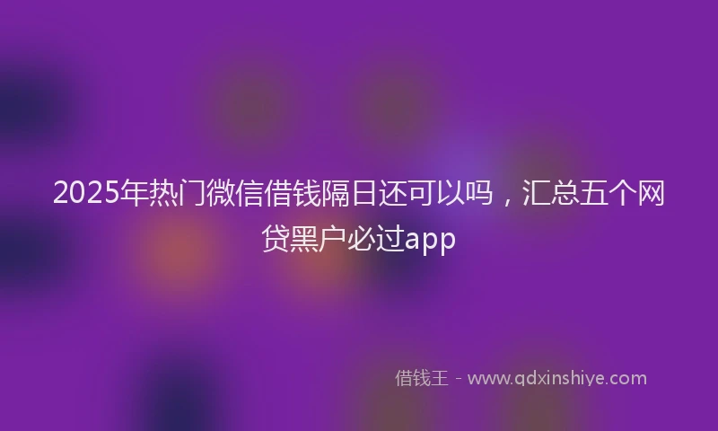 2025年热门微信借钱隔日还可以吗，汇总五个网贷黑户必过app